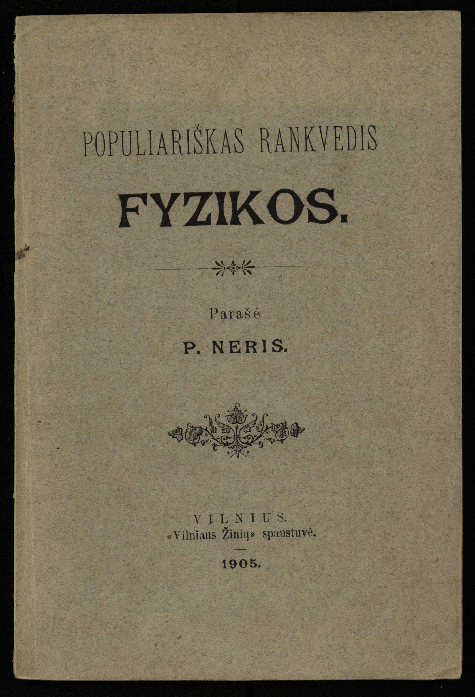 Populiariškas rankvedis fyzikos / parašė P. Neris. – Vilnius: „Vilniaus žinių“ [išleid. ir] sp., 1905. – 100 p.